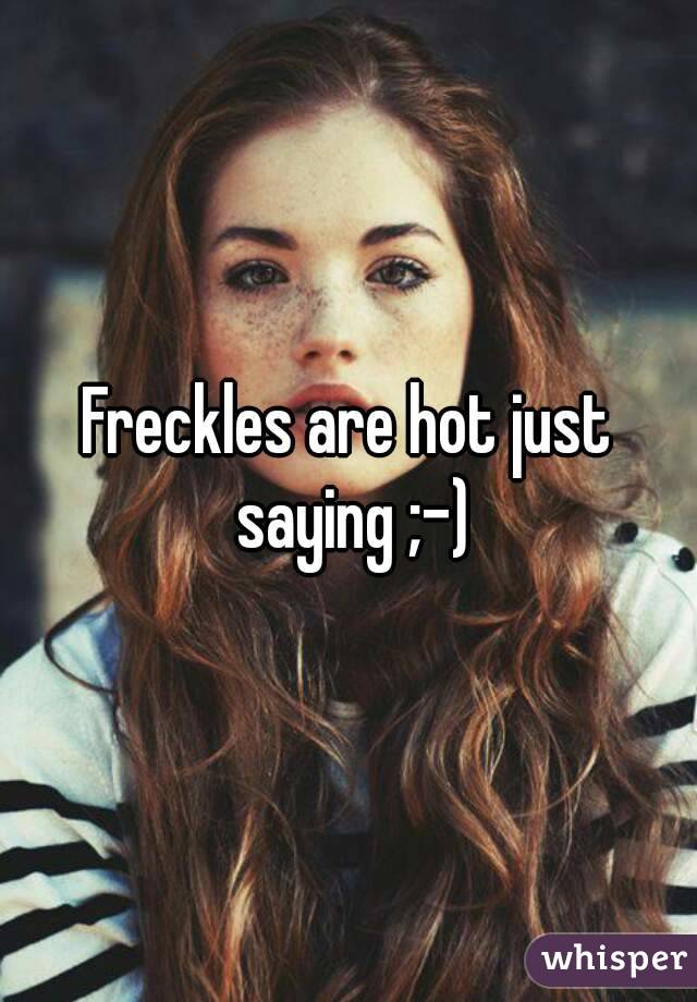Freckles are hot just saying ;-)