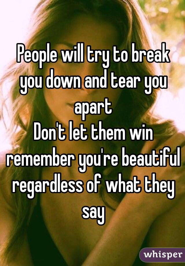 People will try to break you down and tear you apart 
Don't let them win 
remember you're beautiful regardless of what they say 