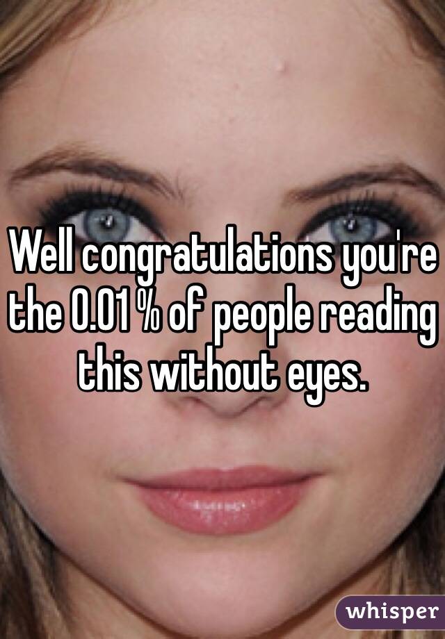 Well congratulations you're the 0.01 % of people reading this without eyes.