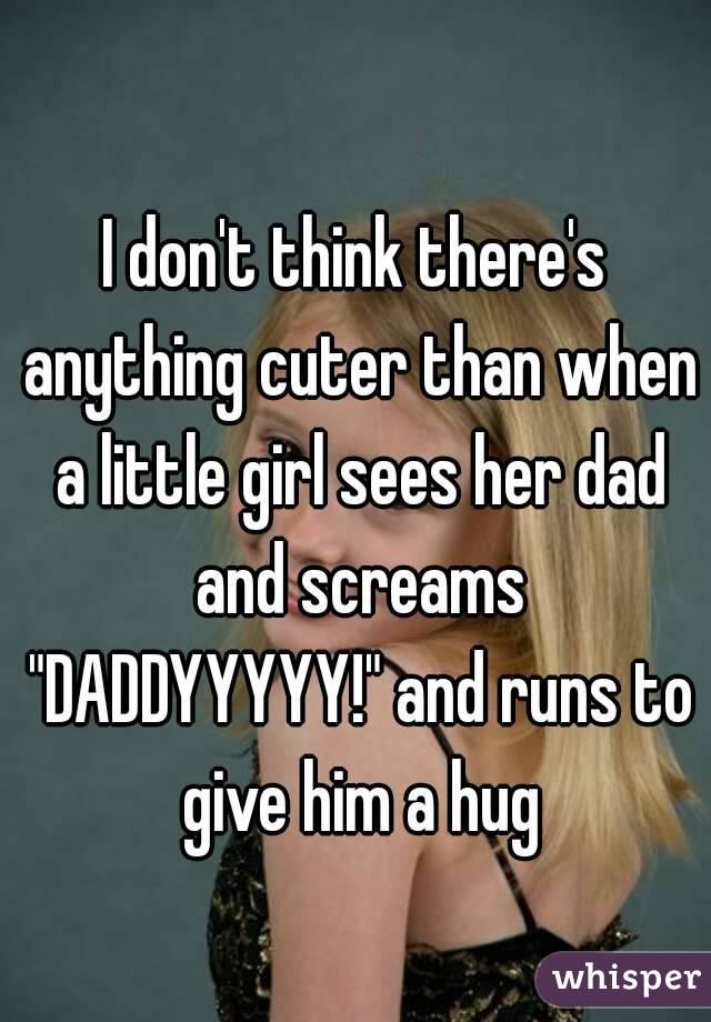 I don't think there's anything cuter than when a little girl sees her dad and screams "DADDYYYYY!" and runs to give him a hug