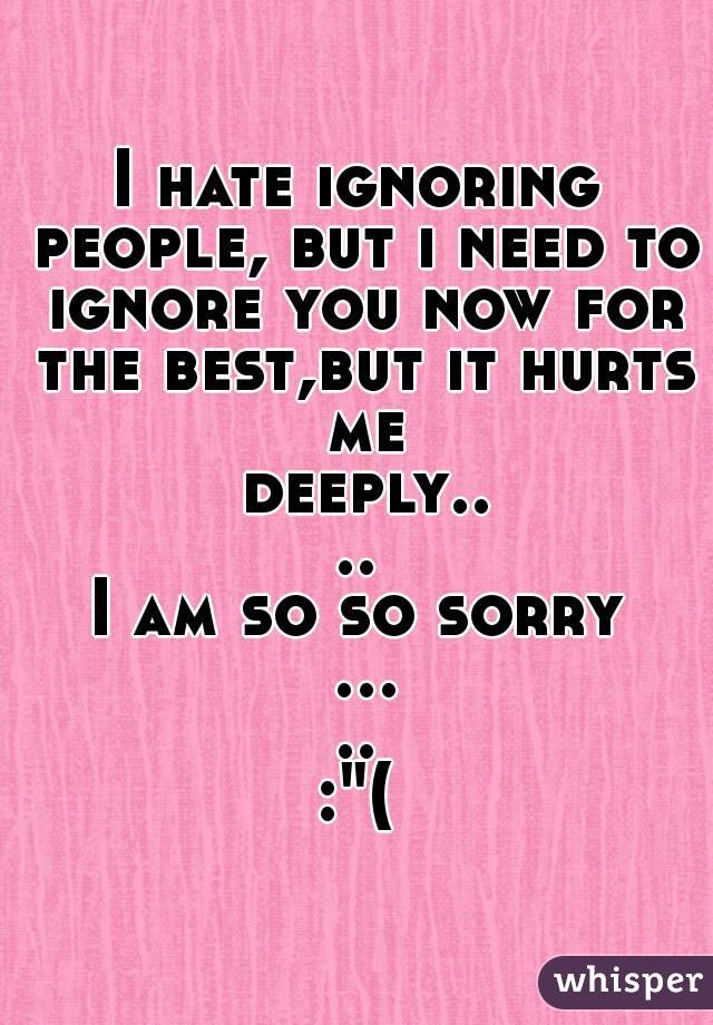 I hate ignoring people, but i need to ignore you now for the best,but it hurts me deeply....
I am so so sorry .....
:"(