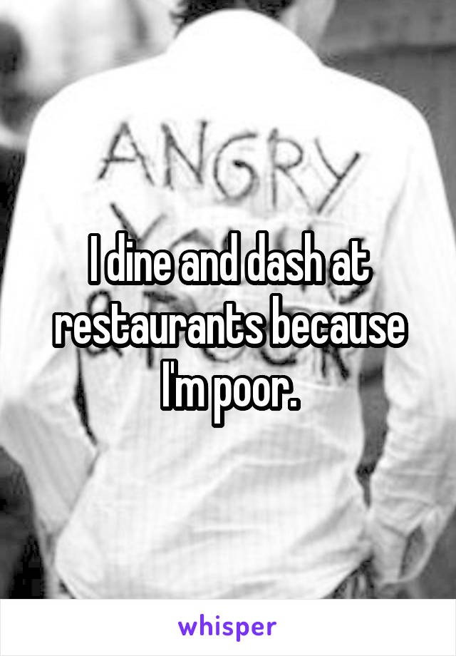 I dine and dash at restaurants because I'm poor.