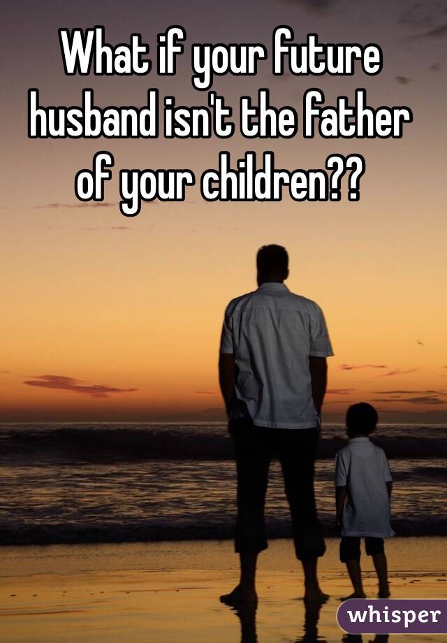 What if your future husband isn't the father of your children??