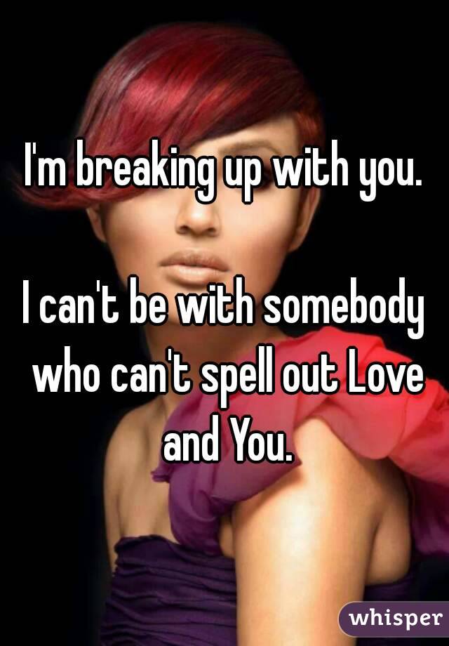 I'm breaking up with you.

I can't be with somebody who can't spell out Love and You.