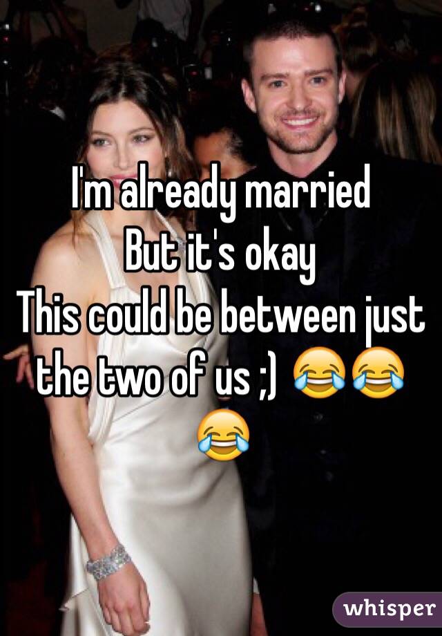 I'm already married
But it's okay
This could be between just the two of us ;) 😂😂😂