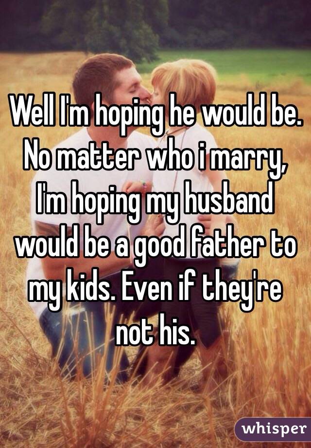 Well I'm hoping he would be. No matter who i marry, I'm hoping my husband would be a good father to my kids. Even if they're not his.