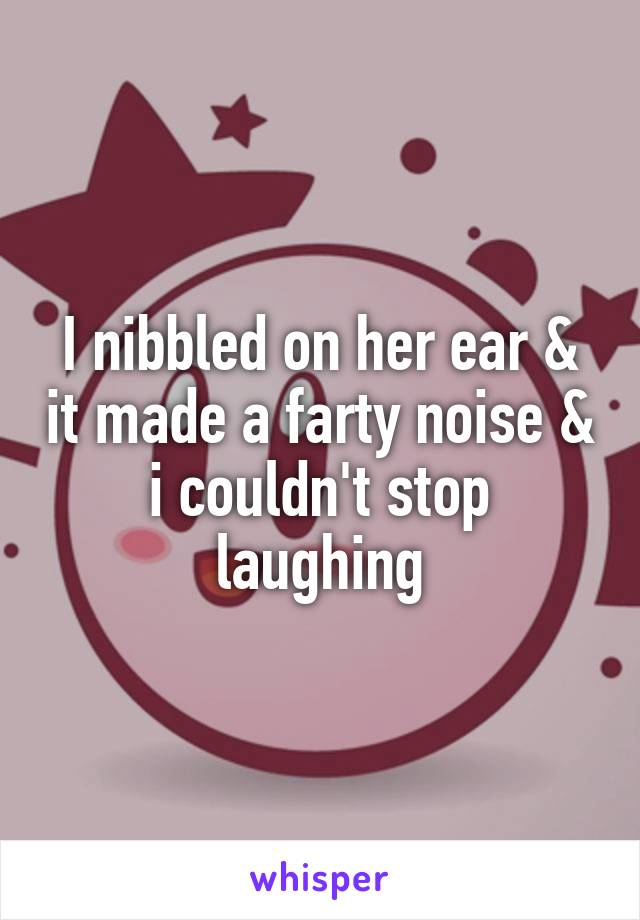 I nibbled on her ear & it made a farty noise & i couldn't stop laughing