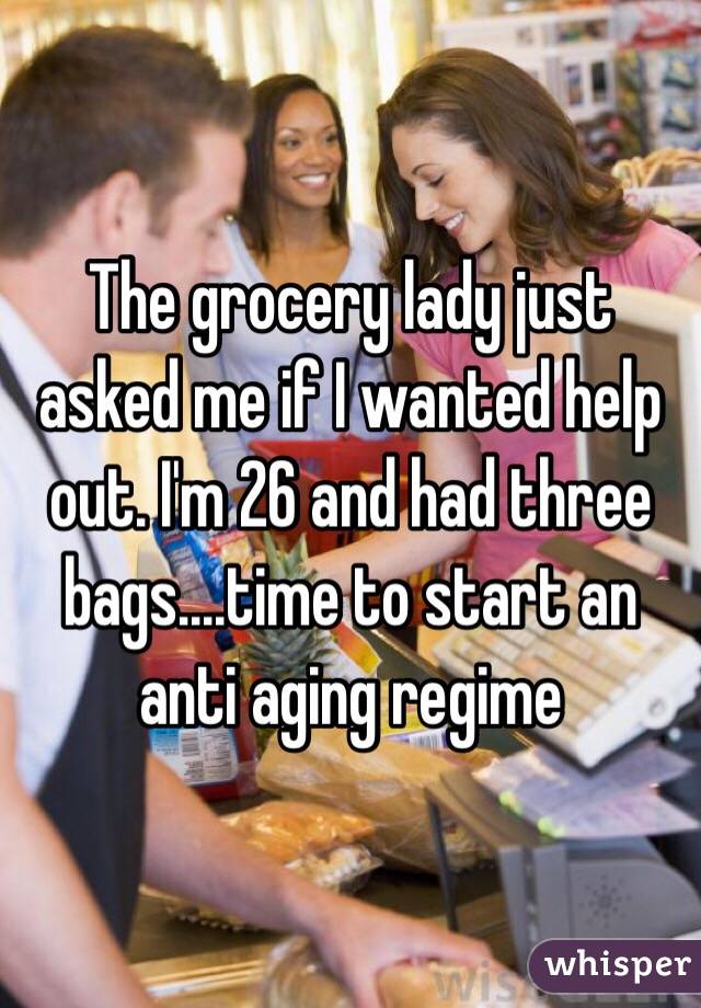 The grocery lady just asked me if I wanted help out. I'm 26 and had three bags....time to start an anti aging regime 