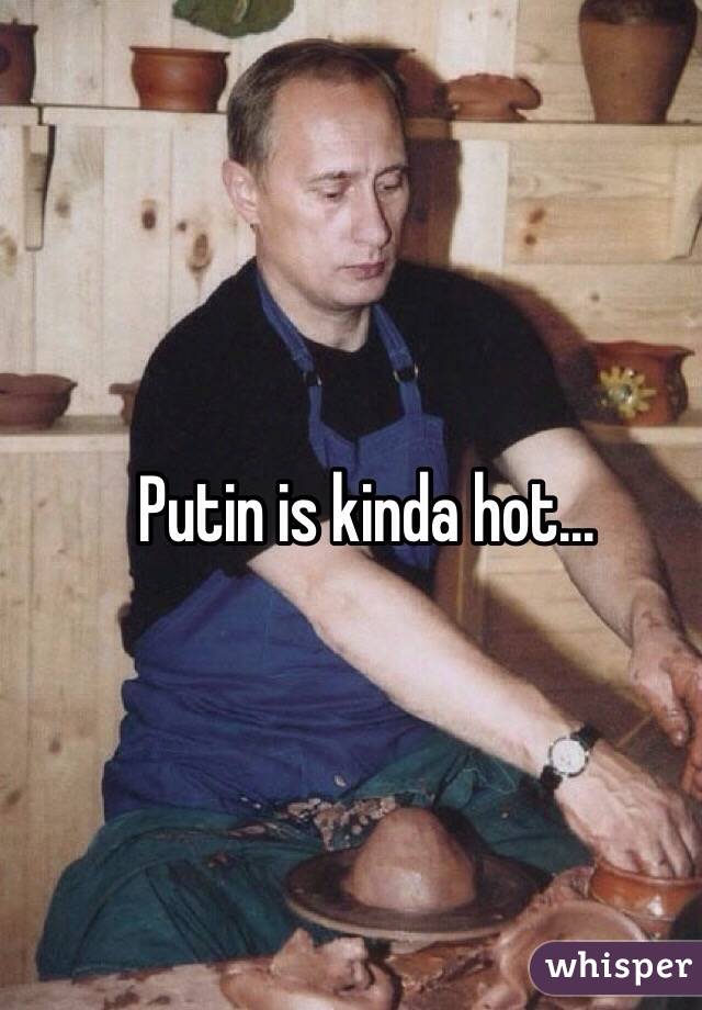 Putin is kinda hot...