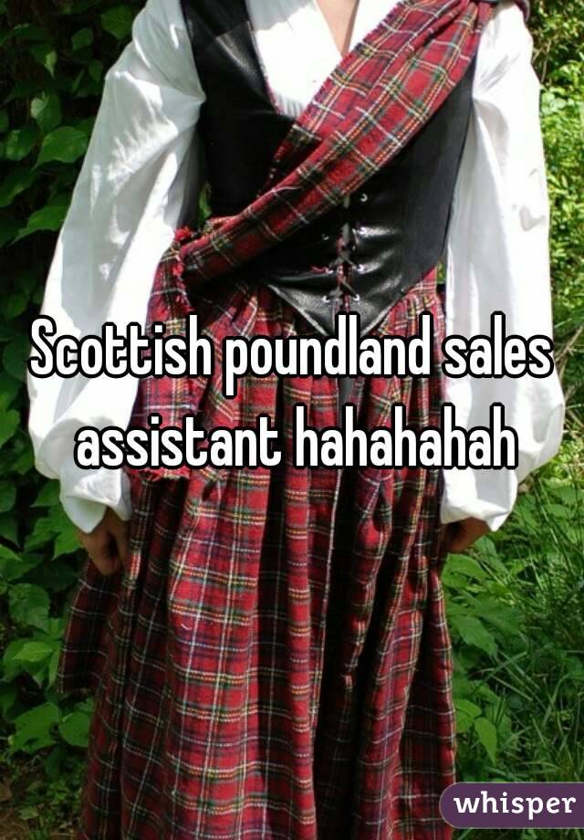 Scottish poundland sales assistant hahahahah