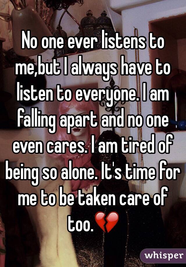 No one ever listens to me,but I always have to listen to everyone. I am falling apart and no one even cares. I am tired of being so alone. It's time for me to be taken care of too.💔