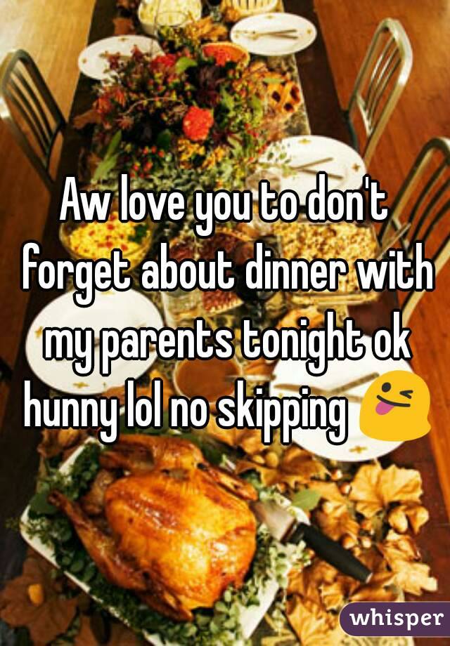 Aw love you to don't forget about dinner with my parents tonight ok hunny lol no skipping 😜