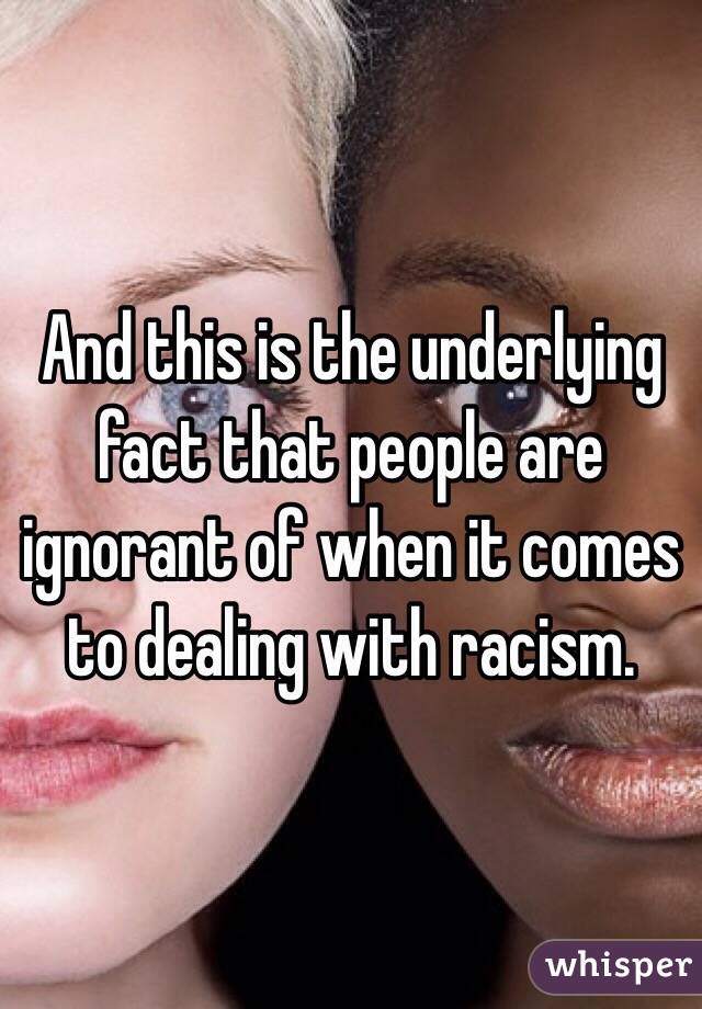 And this is the underlying fact that people are ignorant of when it comes to dealing with racism.