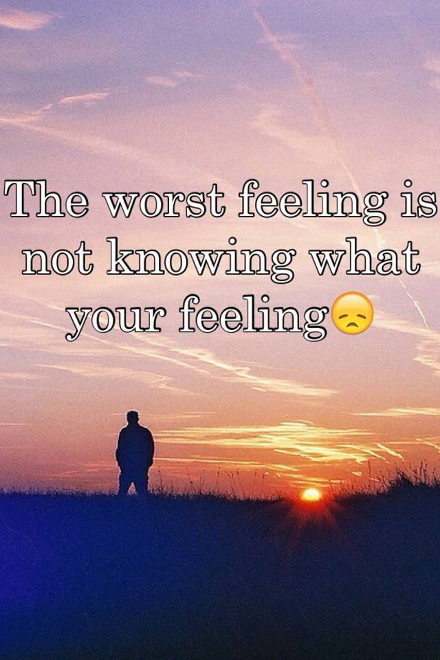 the-worst-feeling-is-not-knowing-what-your-feeling