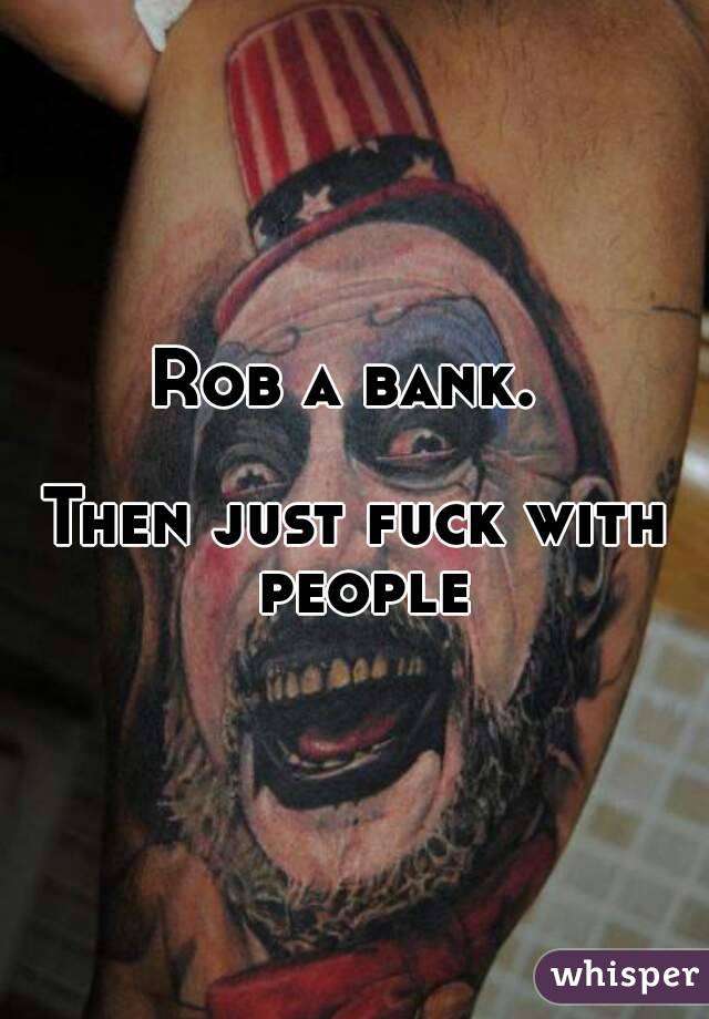 Rob a bank. 

Then just fuck with people