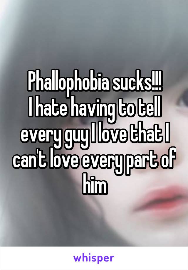 Phallophobia sucks!!!
I hate having to tell every guy I love that I can't love every part of him