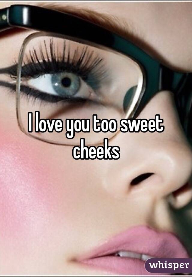 I love you too sweet cheeks 