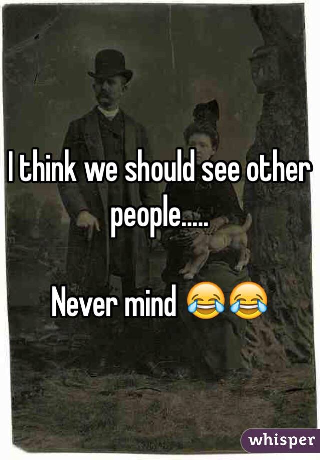 I think we should see other people.....

Never mind 😂😂