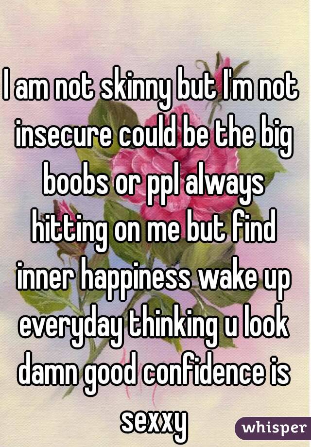 I am not skinny but I'm not insecure could be the big boobs or ppl always hitting on me but find inner happiness wake up everyday thinking u look damn good confidence is sexxy