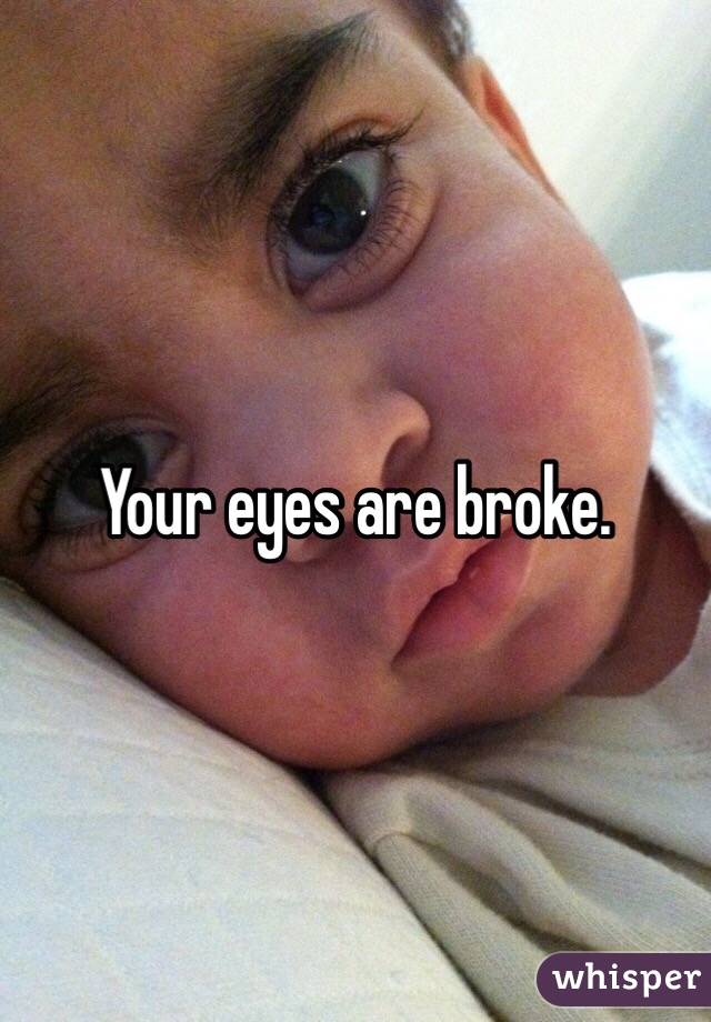 Your eyes are broke. 