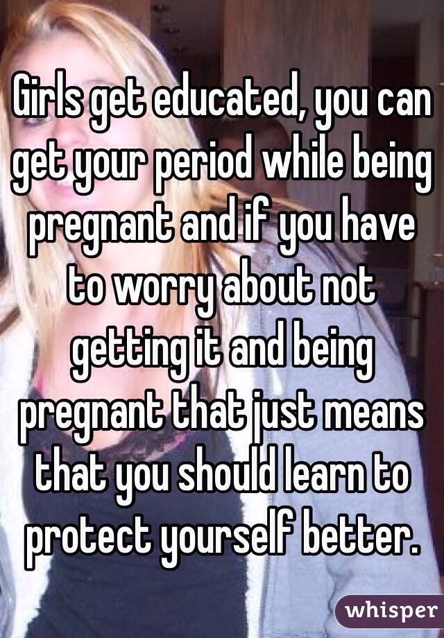 Girls get educated, you can get your period while being pregnant and if you have to worry about not getting it and being pregnant that just means that you should learn to protect yourself better. 