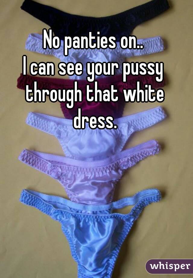 No panties on..
I can see your pussy through that white dress.