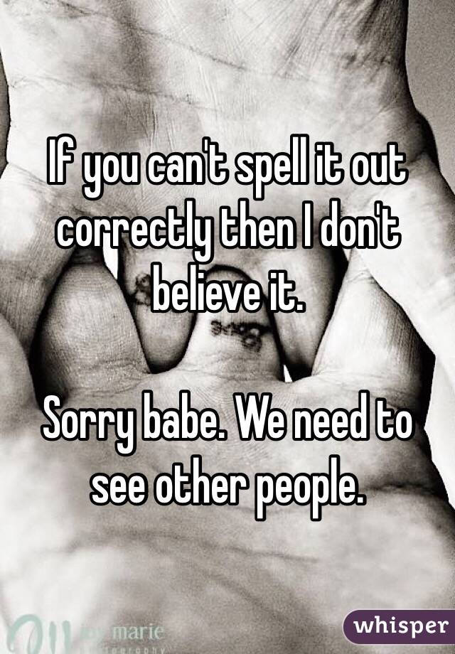 If you can't spell it out correctly then I don't believe it.

Sorry babe. We need to see other people.