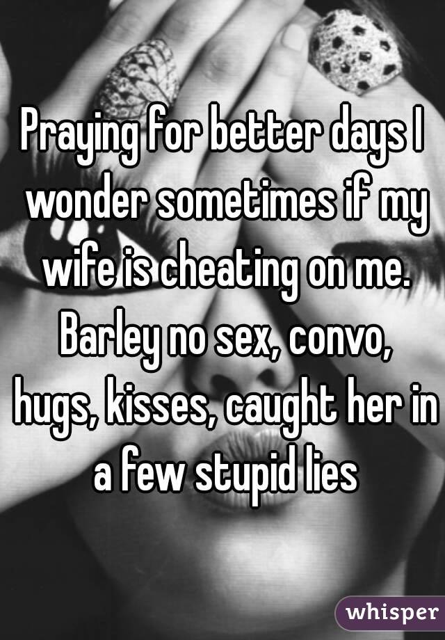 Praying for better days I wonder sometimes if my wife is cheating on me. Barley no sex, convo, hugs, kisses, caught her in a few stupid lies