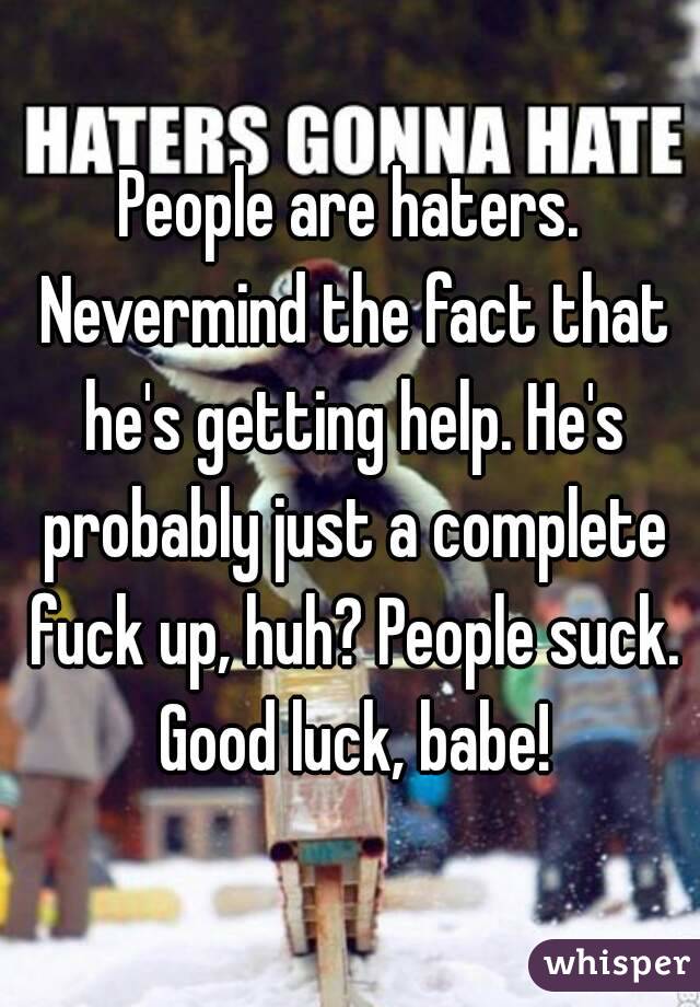 People are haters. Nevermind the fact that he's getting help. He's probably just a complete fuck up, huh? People suck. Good luck, babe!