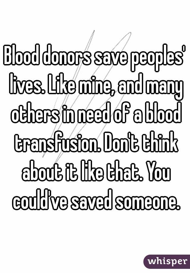 Blood donors save peoples' lives. Like mine, and many others in need of a blood transfusion. Don't think about it like that. You could've saved someone.