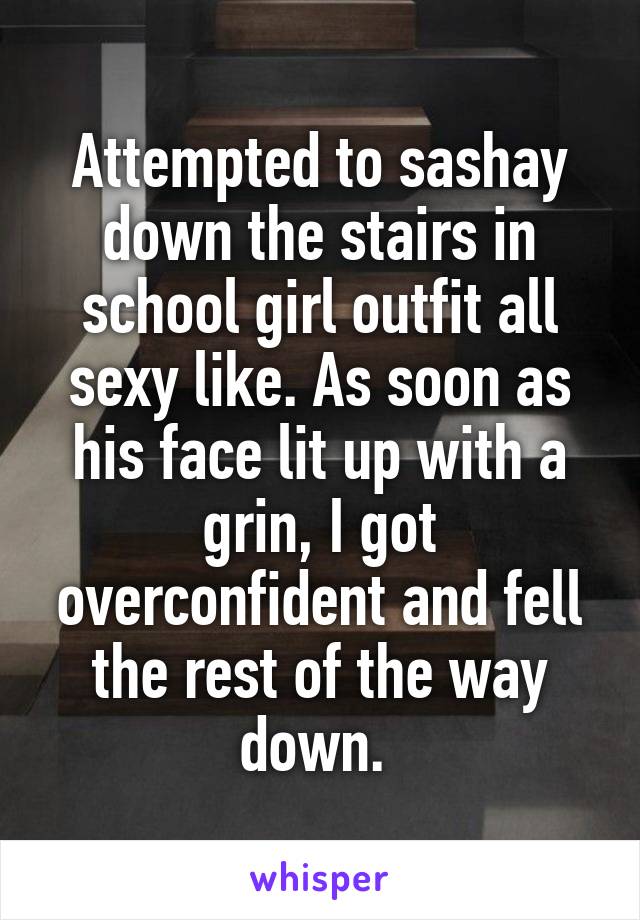 Attempted to sashay down the stairs in school girl outfit all sexy like. As soon as his face lit up with a grin, I got overconfident and fell the rest of the way down. 