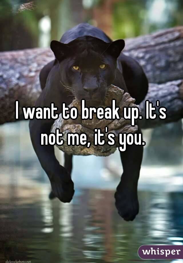 I want to break up. It's not me, it's you.