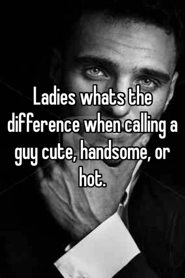 ladies-whats-the-difference-when-calling-a-guy-cute-handsome-or-hot