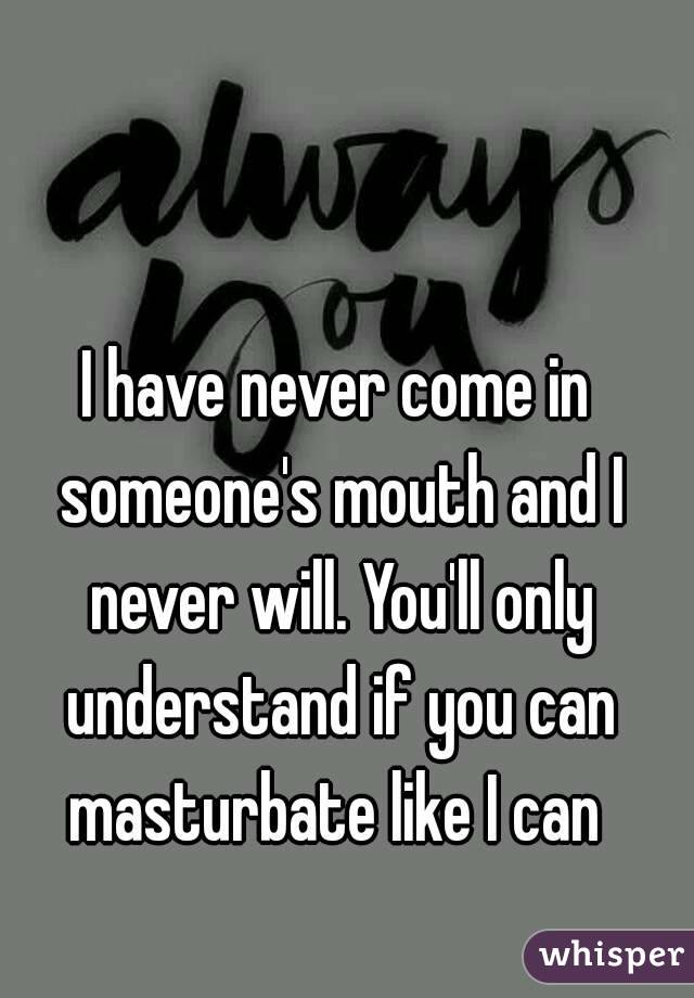I have never come in someone's mouth and I never will. You'll only understand if you can masturbate like I can 