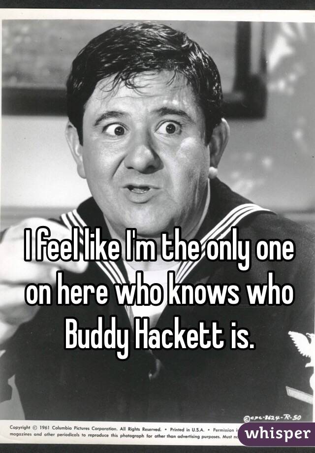 I feel like I'm the only one on here who knows who Buddy Hackett is.