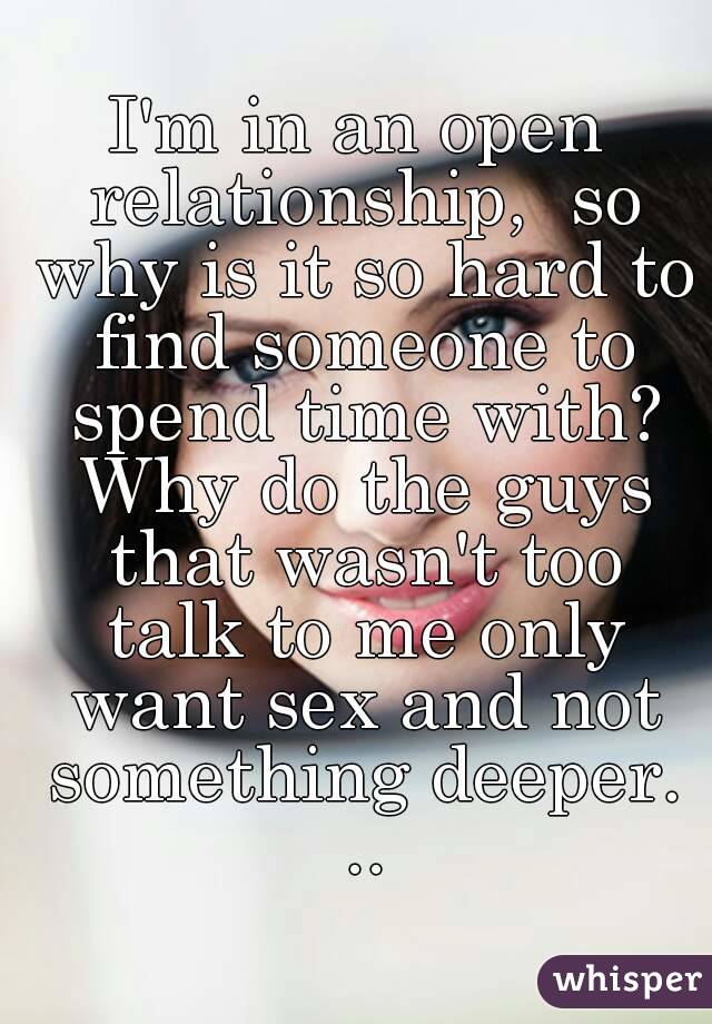 I'm in an open relationship,  so why is it so hard to find someone to spend time with? Why do the guys that wasn't too talk to me only want sex and not something deeper. ..
