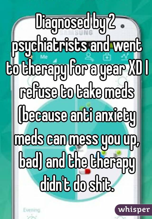 Diagnosed by 2 psychiatrists and went to therapy for a year XD I refuse to take meds (because anti anxiety meds can mess you up, bad) and the therapy didn't do shit.