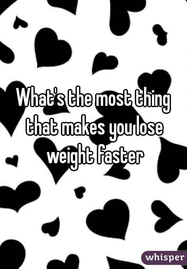What's the most thing that makes you lose weight faster