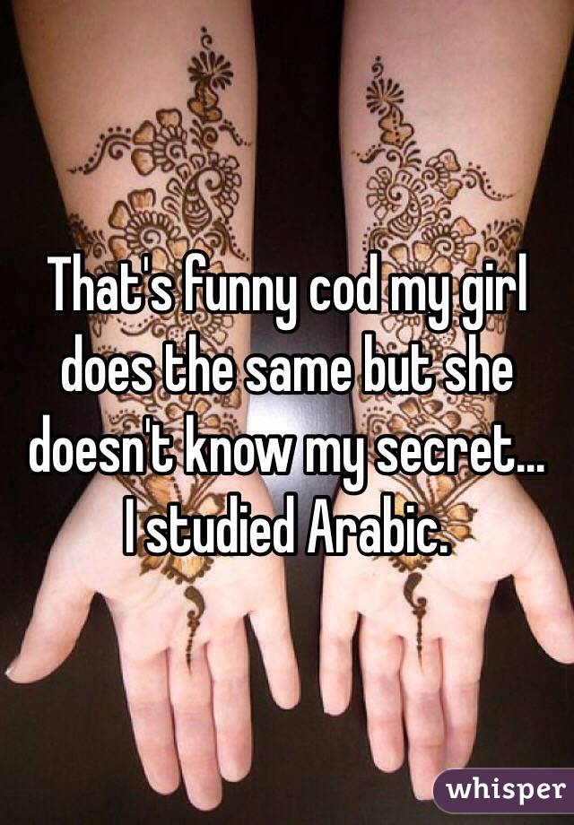 That's funny cod my girl does the same but she doesn't know my secret...   I studied Arabic.