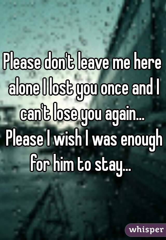 Please don't leave me here alone I lost you once and I can't lose you again...  Please I wish I was enough for him to stay...  