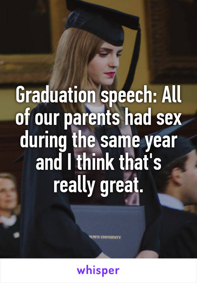 Graduation speech: All of our parents had sex during the same year and I think that's really great.