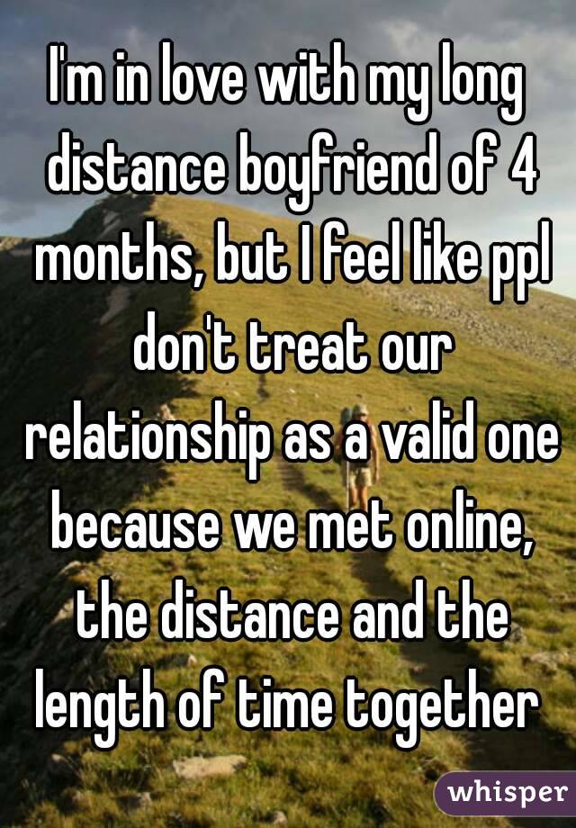 I'm in love with my long distance boyfriend of 4 months, but I feel like ppl don't treat our relationship as a valid one because we met online, the distance and the length of time together 