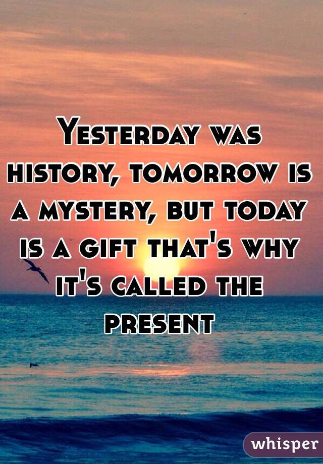 Yesterday was history, tomorrow is a mystery, but today is a gift that's why it's called the present 