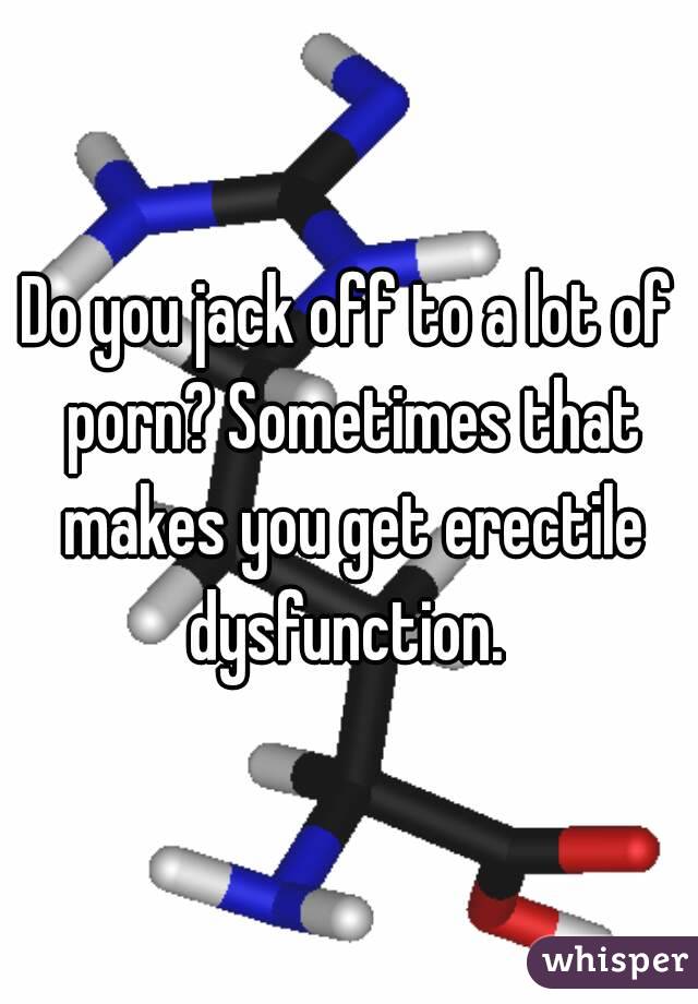 Do you jack off to a lot of porn? Sometimes that makes you get erectile dysfunction. 