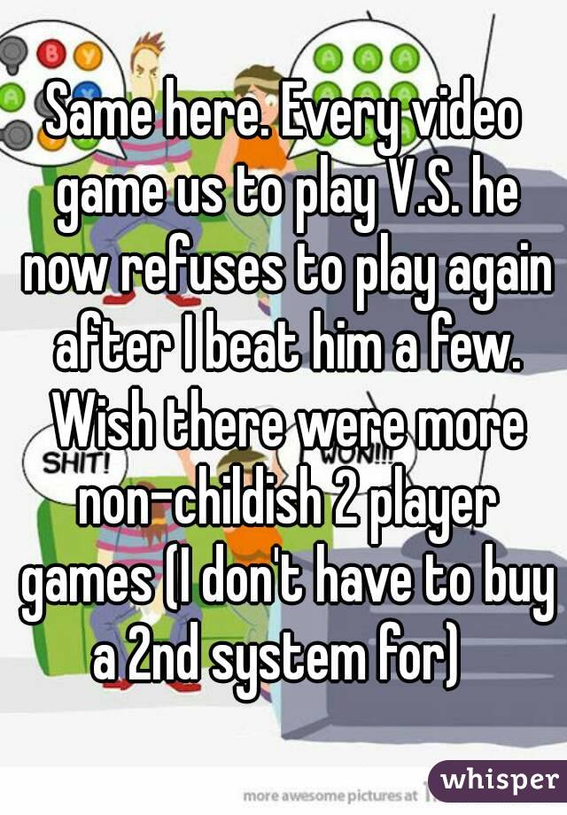 Same here. Every video game us to play V.S. he now refuses to play again after I beat him a few. Wish there were more non-childish 2 player games (I don't have to buy a 2nd system for)  