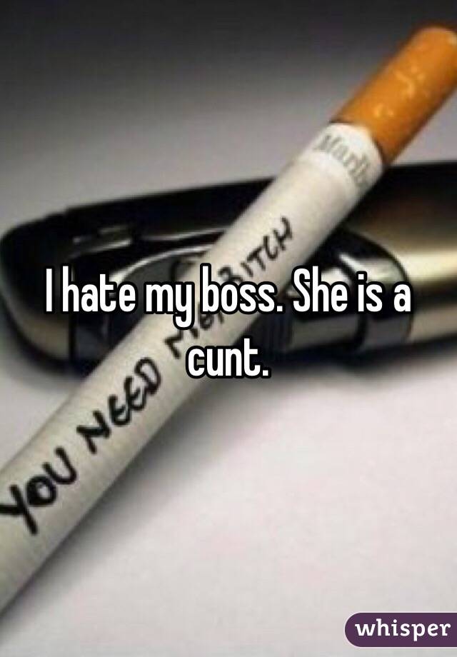 I hate my boss. She is a cunt. 