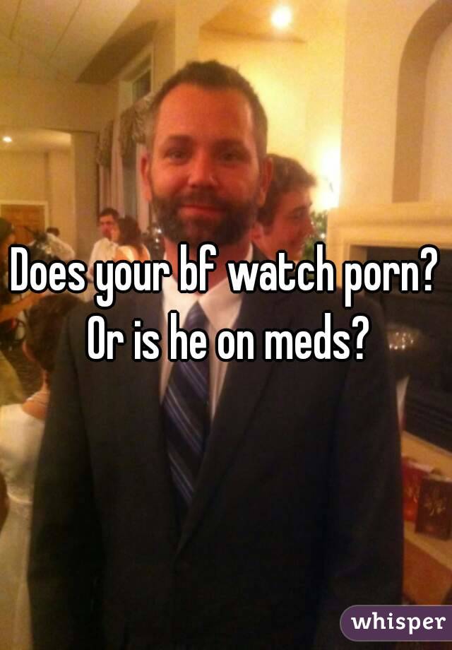 Does your bf watch porn? Or is he on meds?