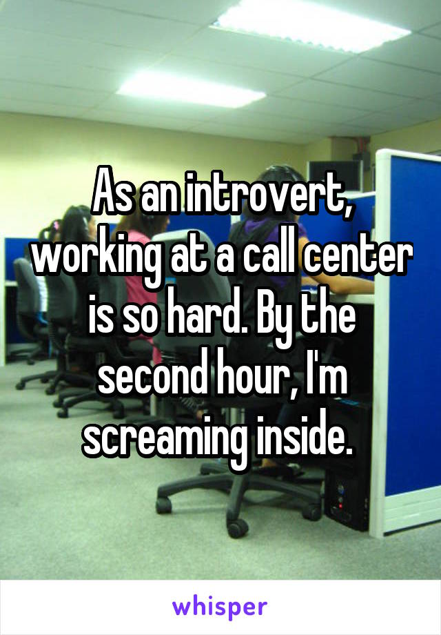 As an introvert, working at a call center is so hard. By the second hour, I'm screaming inside. 