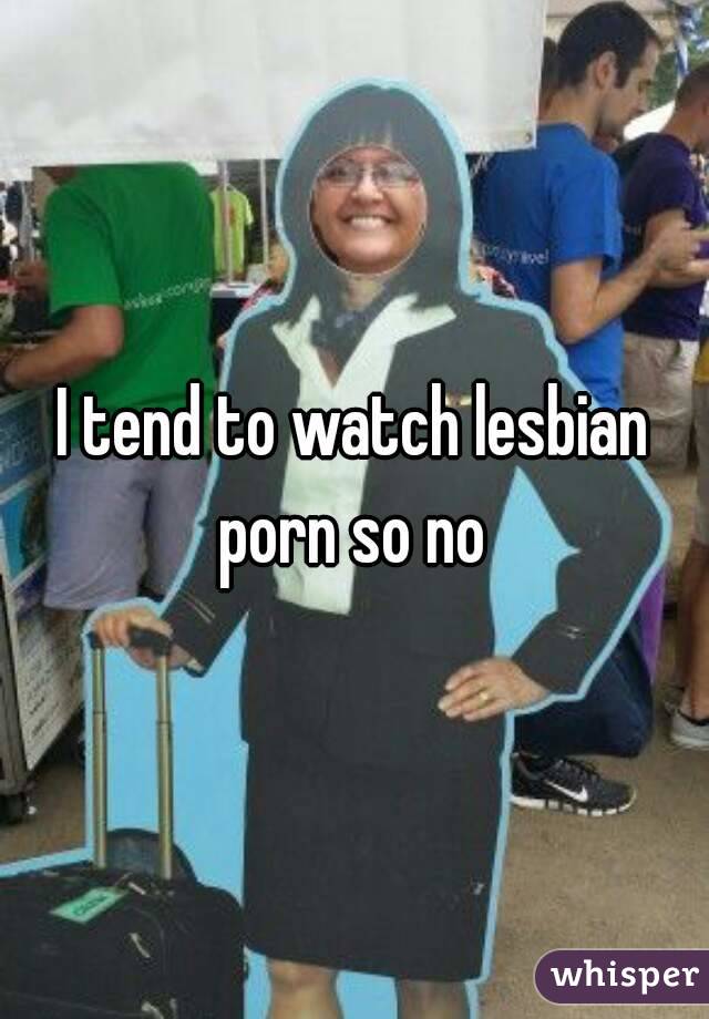I tend to watch lesbian porn so no 