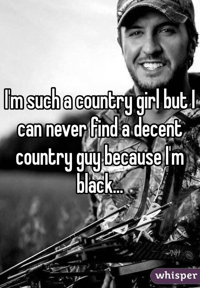 I'm such a country girl but I can never find a decent country guy because I'm black...
